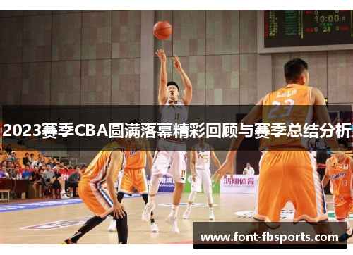 2023赛季CBA圆满落幕精彩回顾与赛季总结分析 2023赛季CBA圆满落幕精彩回顾与赛季总结分析