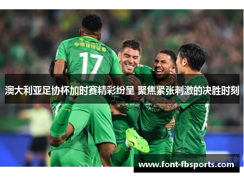 澳大利亚足协杯加时赛精彩纷呈 聚焦紧张刺激的决胜时刻