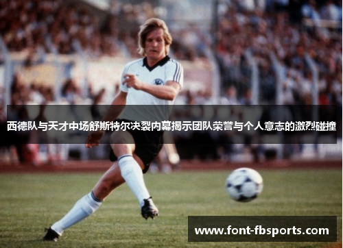 西德队与天才中场舒斯特尔决裂内幕揭示团队荣誉与个人意志的激烈碰撞