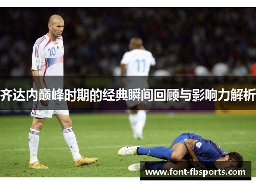 齐达内巅峰时期的经典瞬间回顾与影响力解析
