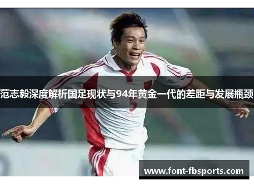 范志毅深度解析国足现状与94年黄金一代的差距与发展瓶颈