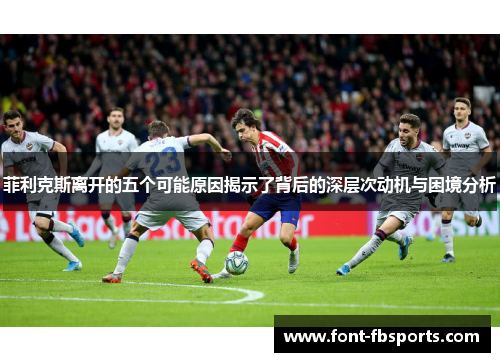 菲利克斯离开的五个可能原因揭示了背后的深层次动机与困境分析 菲利克斯离开的五个可能原因揭示了背后的深层次动机与困境分析