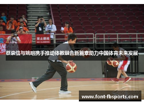 蔡崇信与姚明携手推动体教融合新篇章助力中国体育未来发展