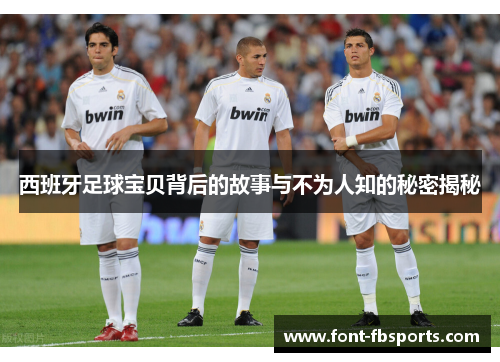 西班牙足球宝贝背后的故事与不为人知的秘密揭秘
