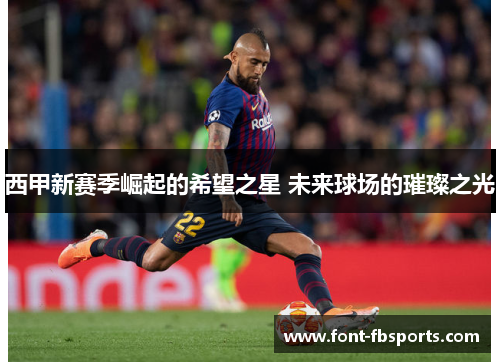 西甲新赛季崛起的希望之星 未来球场的璀璨之光 西甲新赛季崛起的希望之星 未来球场的璀璨之光