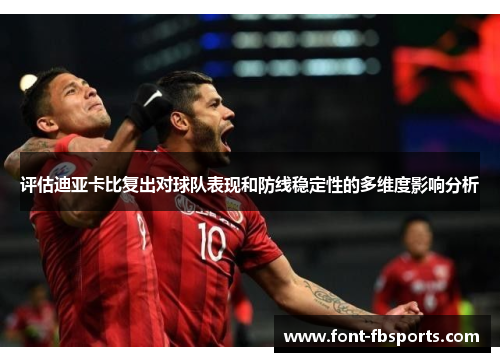 评估迪亚卡比复出对球队表现和防线稳定性的多维度影响分析