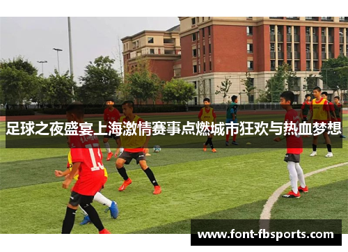 足球之夜盛宴上海激情赛事点燃城市狂欢与热血梦想 足球之夜盛宴上海激情赛事点燃城市狂欢与热血梦想