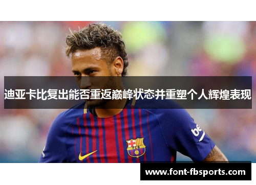 迪亚卡比复出能否重返巅峰状态并重塑个人辉煌表现 迪亚卡比复出能否重返巅峰状态并重塑个人辉煌表现
