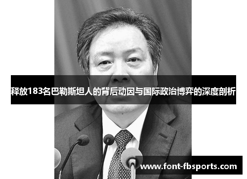 释放183名巴勒斯坦人的背后动因与国际政治博弈的深度剖析 释放183名巴勒斯坦人的背后动因与国际政治博弈的深度剖析