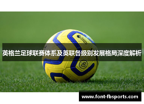 英格兰足球联赛体系及英联各级别发展格局深度解析 英格兰足球联赛体系及英联各级别发展格局深度解析