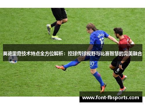 莫德里奇技术特点全方位解析:控球传球视野与比赛智慧的完美融合 莫德里奇技术特点全方位解析:控球传球视野与比赛智慧的完美融合