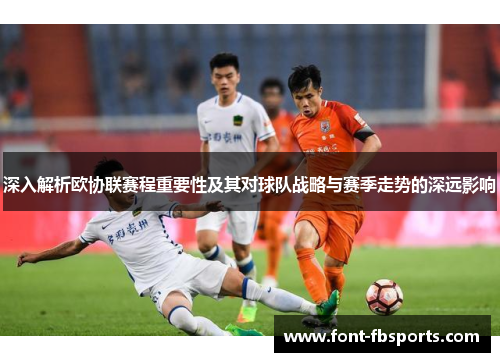 深入解析欧协联赛程重要性及其对球队战略与赛季走势的深远影响 深入解析欧协联赛程重要性及其对球队战略与赛季走势的深远影响