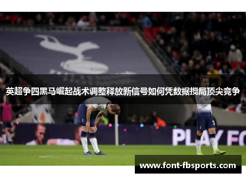 英超争四黑马崛起战术调整释放新信号如何凭数据搅局顶尖竞争