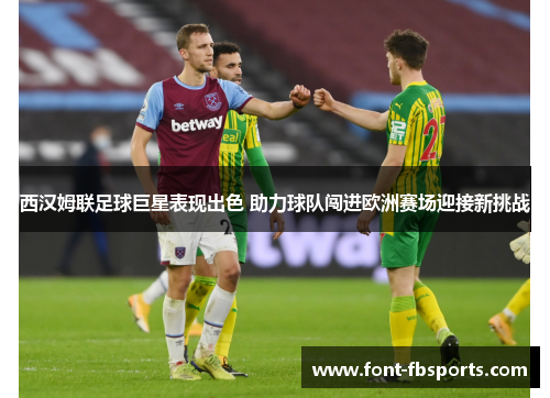 西汉姆联足球巨星表现出色 助力球队闯进欧洲赛场迎接新挑战 西汉姆联足球巨星表现出色 助力球队闯进欧洲赛场迎接新挑战