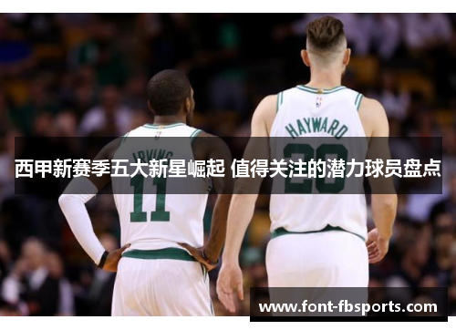 西甲新赛季五大新星崛起 值得关注的潜力球员盘点 西甲新赛季五大新星崛起 值得关注的潜力球员盘点