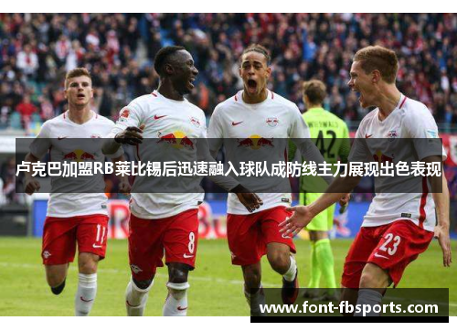 卢克巴加盟RB莱比锡后迅速融入球队成防线主力展现出色表现