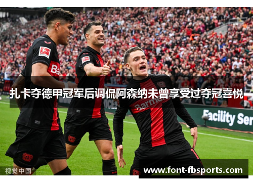 扎卡夺德甲冠军后调侃阿森纳未曾享受过夺冠喜悦 扎卡夺德甲冠军后调侃阿森纳未曾享受过夺冠喜悦