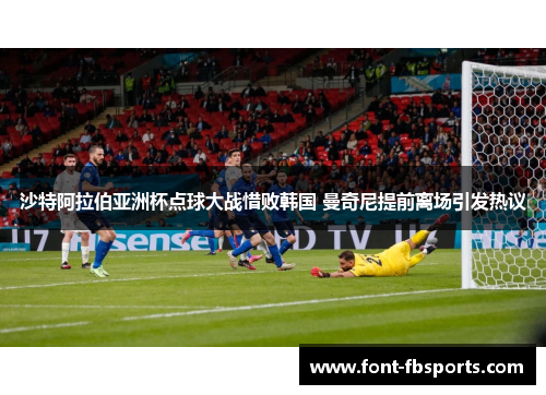 沙特阿拉伯亚洲杯点球大战惜败韩国 曼奇尼提前离场引发热议 沙特阿拉伯亚洲杯点球大战惜败韩国 曼奇尼提前离场引发热议