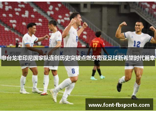 申台龙率印尼国家队连创历史突破点燃东南亚足球新希望时代篇章