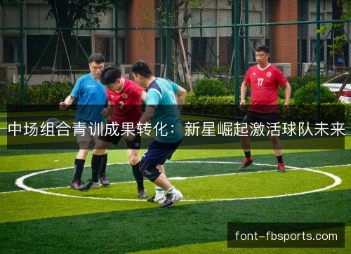 中场组合青训成果转化：新星崛起激活球队未来