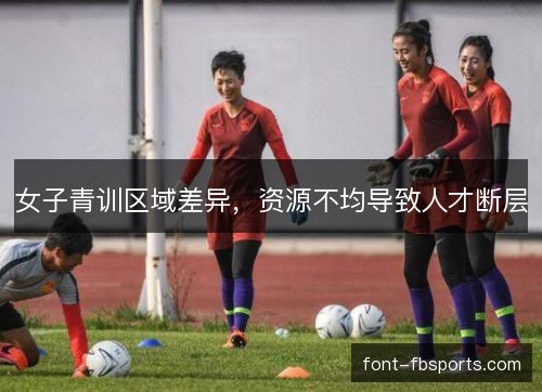 女子青训区域差异，资源不均导致人才断层
